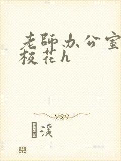 老师办公室狂肉校花h