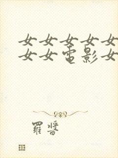 女女女女女女女女女电影女女女女女女女女女