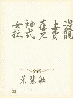 女神在上漫画下拉式免费观看全部