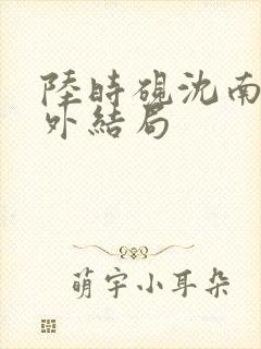 陆时砚沈南初番外结局