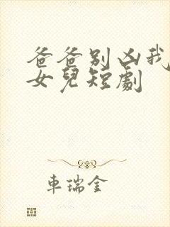 爸爸别凶我是你女儿短剧