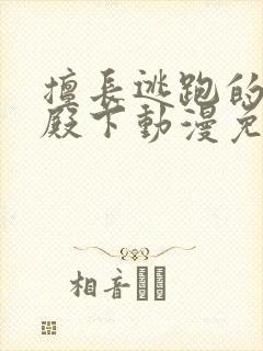 擅长逃跑的少主殿下动漫免费观看