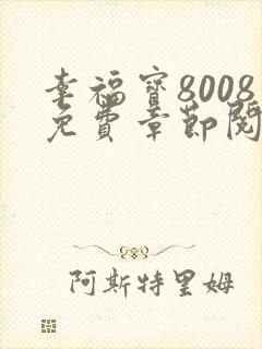 幸福宝8008免费章节阅读最新章节更新