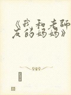 《我和老师和朋友的妈妈》动漫