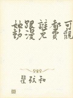 她跟谁都可以爱动漫免费观看全集