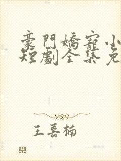 豪门娇宠小甜妻短剧全集免费看