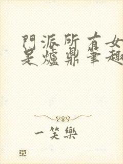 门派所有女子都是炉鼎笔趣阁