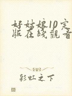 好姑娘10完整版在线观看全集高清