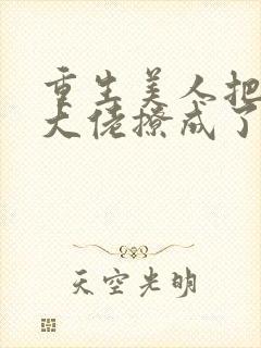 重生美人把疯批大佬撩成了忠犬小说