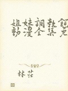 姐妹调教饲育者动漫全集免费观看