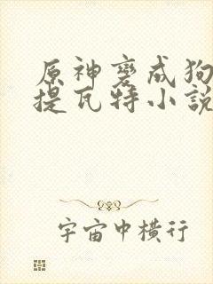 原神变成狗禽遍提瓦特小说笔趣阁