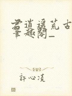 君逍遥荒古圣体笔趣阁_