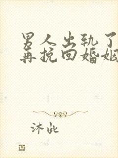 男人出轨了如何再挽回婚姻