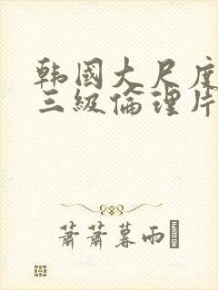 韩国大尺度成人三级伦理片