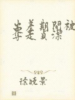 出差期间被上司夺走贞洁