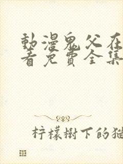 动漫鬼父在线观看免费全集