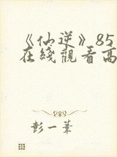 《仙逆》85集在线观看高清封面