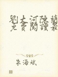 刘大河陈兰小说免费阅读最新章节