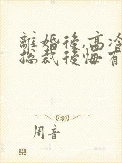 离婚后,高冷女总裁后悔有声