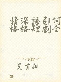 情深诱引何健王格格短剧全集免费观看