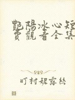 艳阳冰心短剧免费观看全集高清版