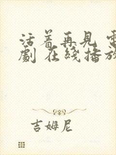 活着再见 电视剧 在线播放免费