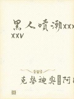 黑人喷潮xxxxxv