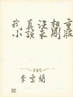 我真没想重生啊小说未删版下载txt