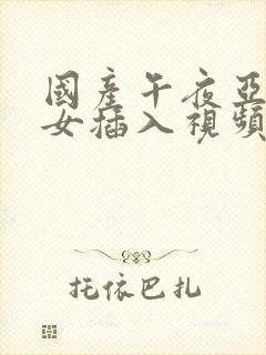 国产午夜亚洲美女插入视频