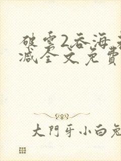 破云2吞海未删减全文免费阅读