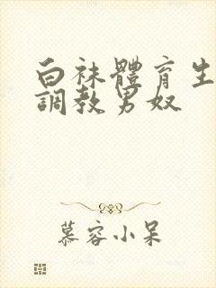 白袜体育生sm调教男奴