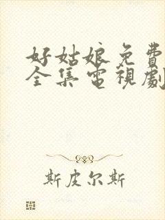 好姑娘免费观看全集电视剧完整版高