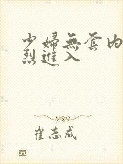 少妇无套内射猛烈进入