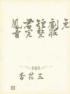 凤君短剧免费观看完整版