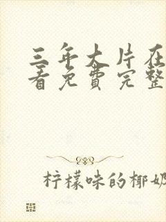 三年大片在线观看免费完整版,三年大片