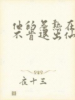 他的炙热在我那不肯退出仙侠