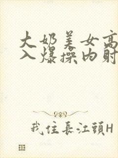 大奶美女高潮后入爆操内射