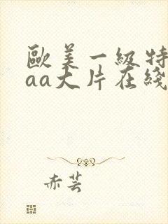 欧美一级特黄aaa大片在线观看_欧美日