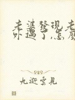 老婆发现老公有外遇了,怎么才能挽回婚姻