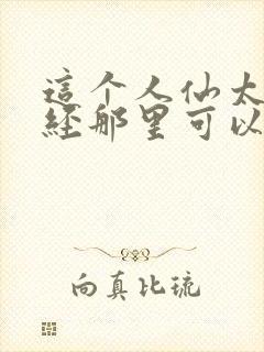 这个人仙太过正经那里可以看