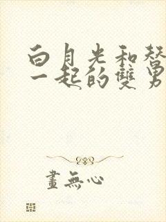 白月光和替身在一起的双男主