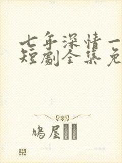 七年深情一朝尽短剧全集免费观看