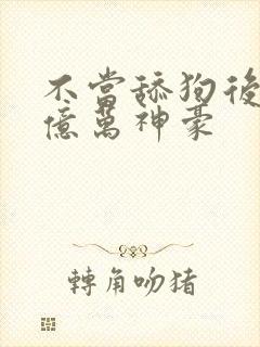 不当舔狗后成了亿万神豪