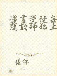 漫画逆徒每天都想欺师犯上免费观看