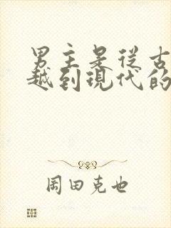 男主是从古代穿越到现代的小说