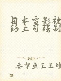 日本电影被丈夫的上司强制进入