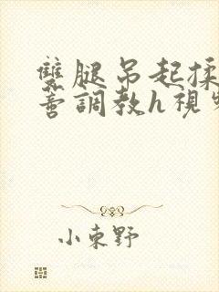 双腿吊起揉捏花蒂调教h视频