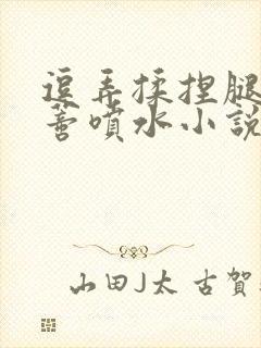 逗弄揉捏腿间花蒂喷水小说封面