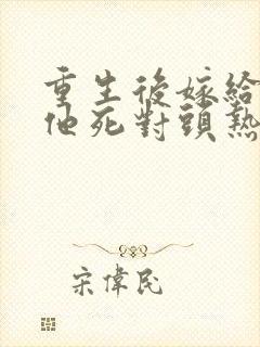 重生后嫁给渣男他死对头热播短剧