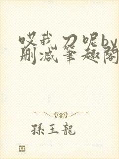 哎我刀呢by无删减笔趣阁免费阅读